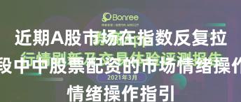 近期A股市场在指数反复拉锯阶段中中股票配资的市场情绪操作指引