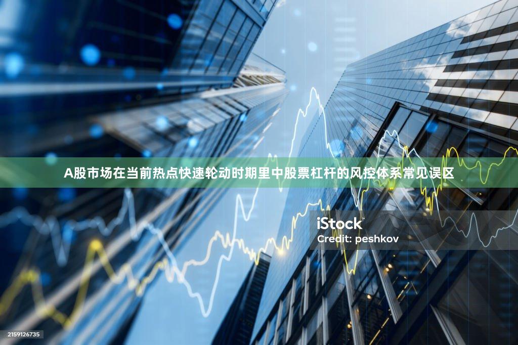 A股市场在当前热点快速轮动时期里中股票杠杆的风控体系常见误区