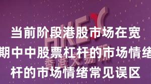 当前阶段港股市场在宽幅震荡周期中中股票杠杆的市场情绪常见误区
