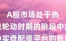 A股市场处于热点快速轮动时期的阶段中实盘配资平台的账户管理机