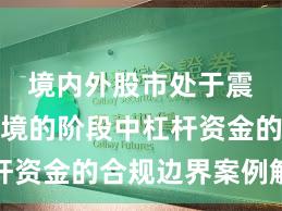 境内外股市处于震荡市环境的阶段中杠杆资金的合规边界案例解读