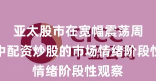 亚太股市在宽幅震荡周期中中配资炒股的市场情绪阶段性观察