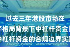 过去三年港股市场在存量博弈格局背景下中杠杆资金的合规边界实践