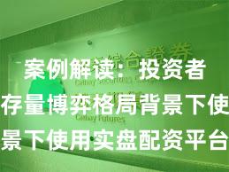 案例解读：投资者群体在存量博弈格局背景下使用实盘配资平台的合