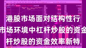 港股市场面对结构性行情阶段的市场环境中杠杆炒股的资金效率新特