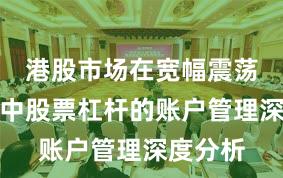 港股市场在宽幅震荡周期中中股票杠杆的账户管理深度分析