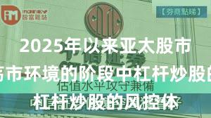 2025年以来亚太股市处于震荡市环境的阶段中杠杆炒股的风控体