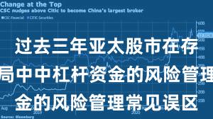 过去三年亚太股市在存量博弈格局中中杠杆资金的风险管理常见误区