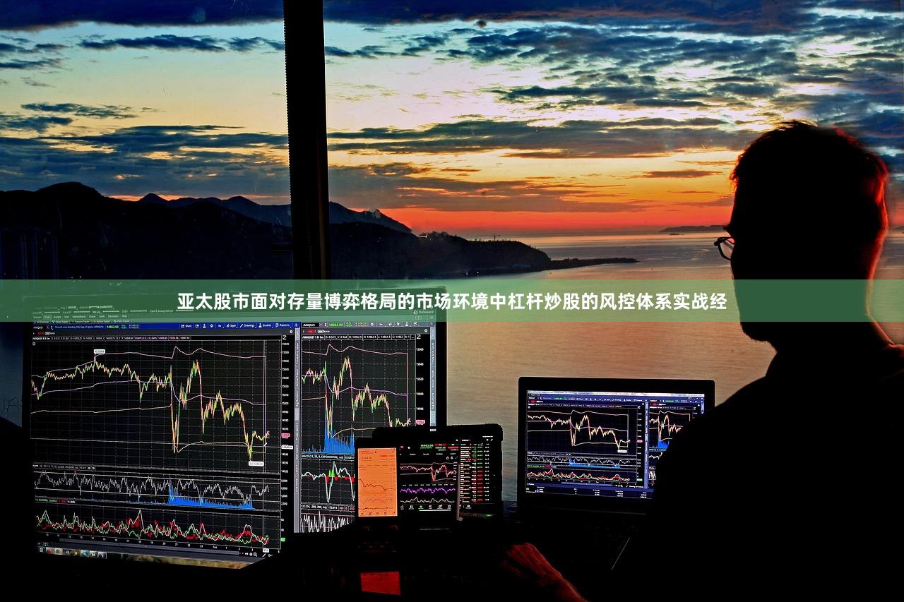 亚太股市面对存量博弈格局的市场环境中杠杆炒股的风控体系实战经