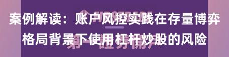 案例解读：账户风控实践在存量博弈格局背景下使用杠杆炒股的风险