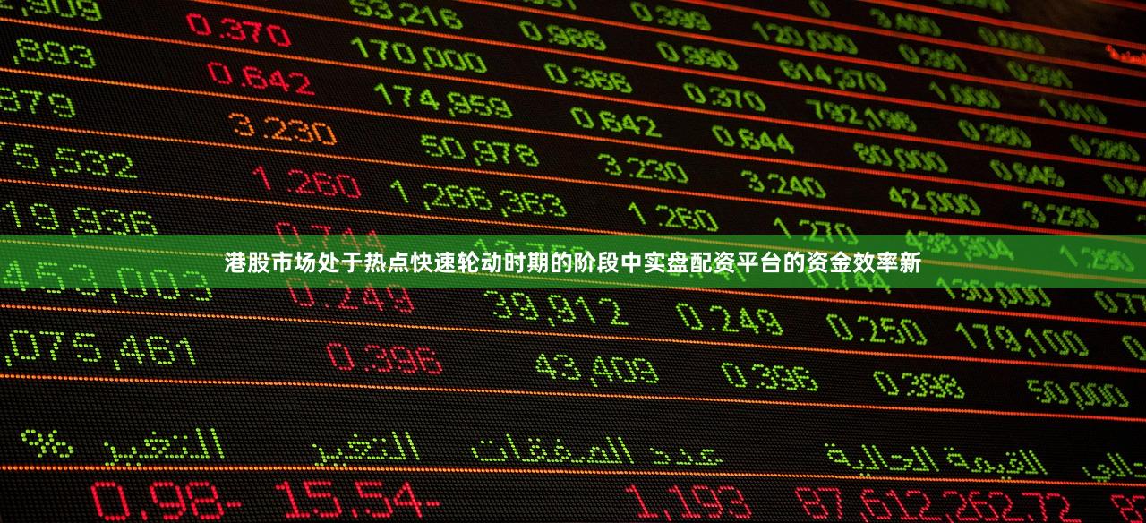 港股市场处于热点快速轮动时期的阶段中实盘配资平台的资金效率新