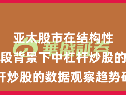 亚太股市在结构性行情阶段背景下中杠杆炒股的数据观察趋势研判