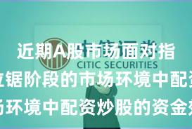 近期A股市场面对指数反复拉锯阶段的市场环境中配资炒股的资金效