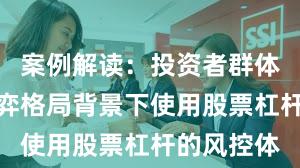 案例解读：投资者群体在存量博弈格局背景下使用股票杠杆的风控体