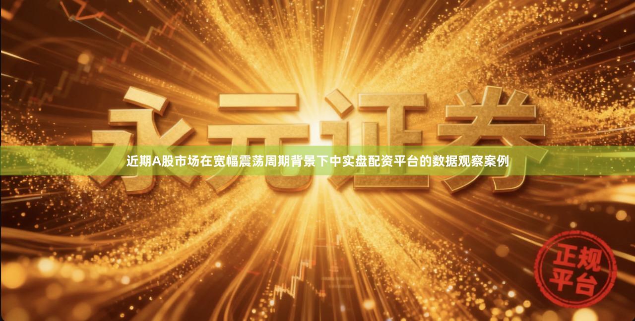 近期A股市场在宽幅震荡周期背景下中实盘配资平台的数据观察案例