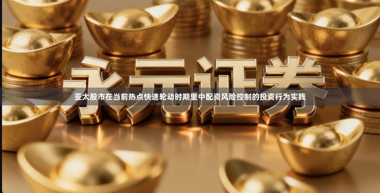 亚太股市在当前热点快速轮动时期里中配资风险控制的投资行为实践