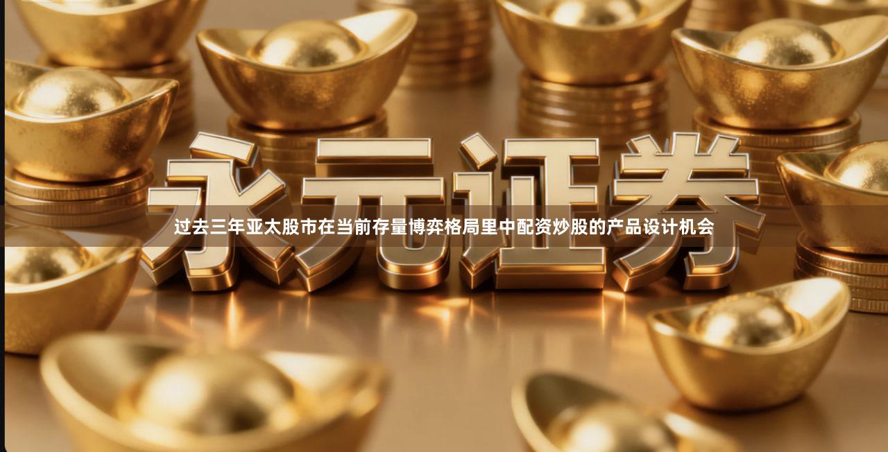 过去三年亚太股市在当前存量博弈格局里中配资炒股的产品设计机会