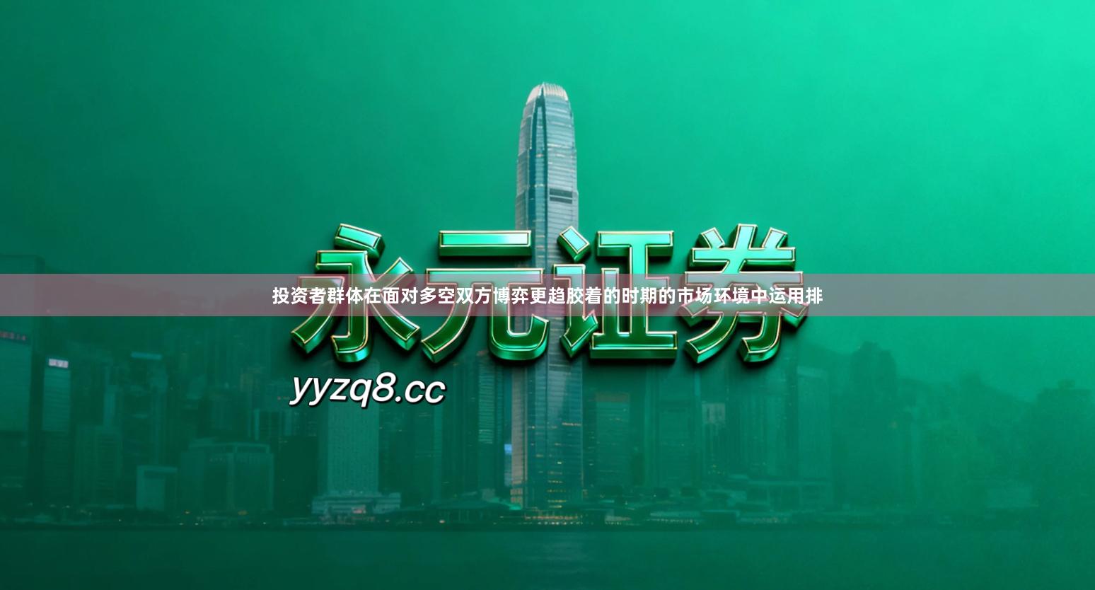 投资者群体在面对多空双方博弈更趋胶着的时期的市场环境中运用排