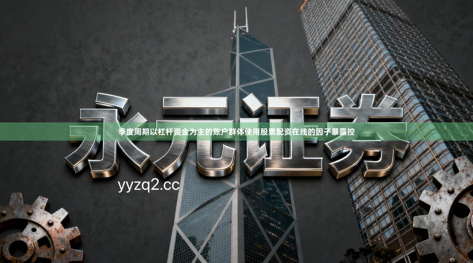 季度周期以杠杆资金为主的账户群体使用股票配资在线的因子暴露控