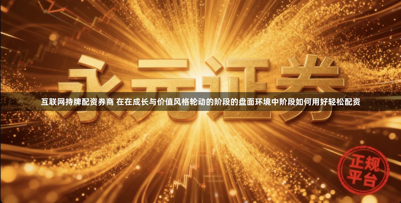 互联网持牌配资券商 在在成长与价值风格轮动的阶段的盘面环境中阶段如何用好轻松配资