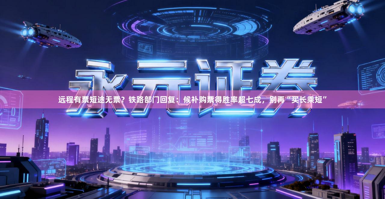 远程有票短途无票？铁路部门回复：候补购票得胜率超七成，别再“买长乘短”