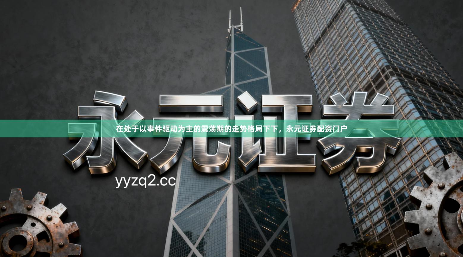 在处于以事件驱动为主的震荡期的走势格局下下，永元证券配资门户